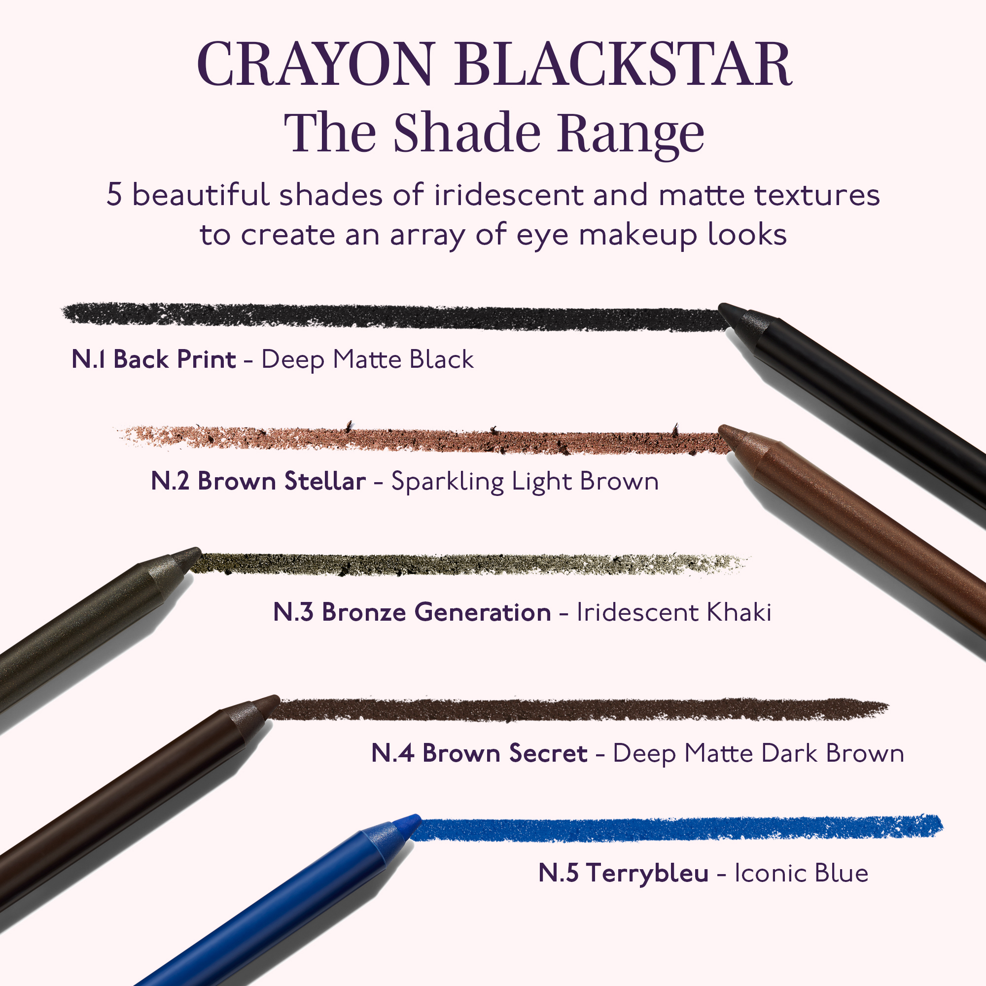 The shade range, 4 beautiful shades of iridescent and matte textures to create an array of eye makeup 
                                  looks, Black Print, #1 Deep Matte Black, Brown Stellar, #2 Sparkling Light Brown, Bronze Generation, #3 Iridescent Khaki, 
                                  Brown Secret, #4 Deep Matte Dark Brown